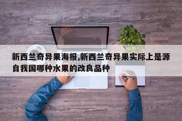 新西兰奇异果海报,新西兰奇异果实际上是源自我国哪种水果的改良品种