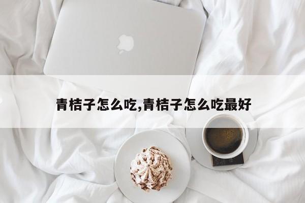 青桔子怎么吃,青桔子怎么吃最好
