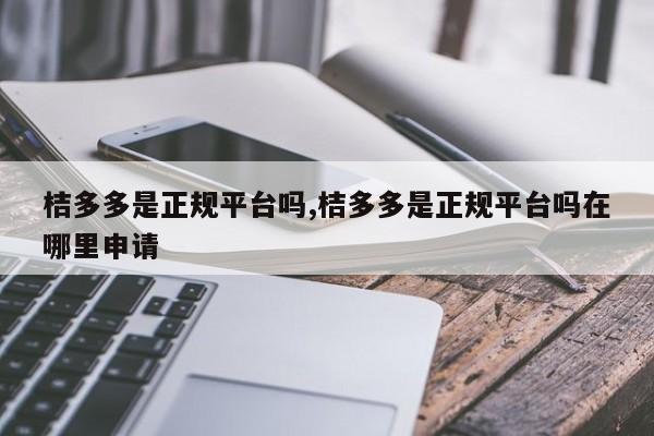 桔多多是正规平台吗,桔多多是正规平台吗在哪里申请