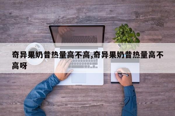 奇异果奶昔热量高不高,奇异果奶昔热量高不高呀
