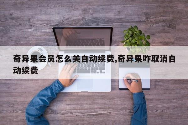 奇异果会员怎么关自动续费,奇异果咋取消自动续费