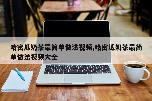 哈密瓜奶茶最简单做法视频,哈密瓜奶茶最简单做法视频大全