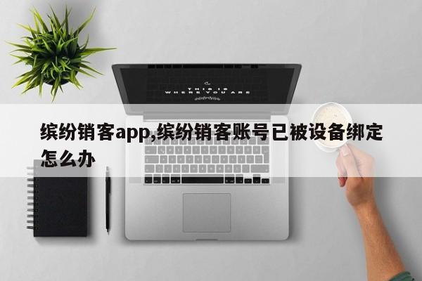 缤纷销客app,缤纷销客账号已被设备绑定怎么办