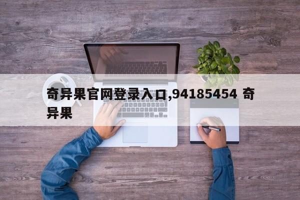 奇异果官网登录入口,94185454 奇异果