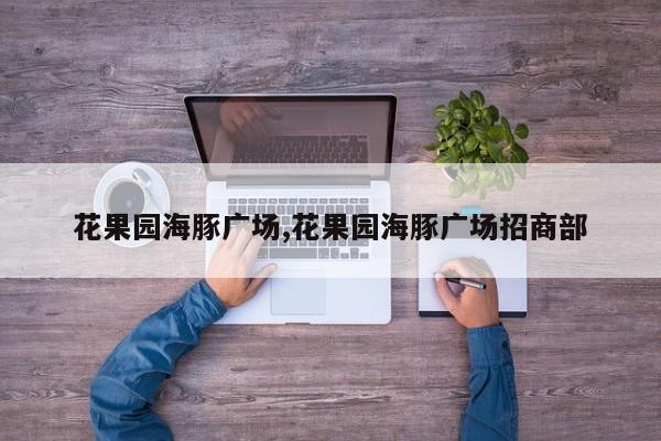 花果园海豚广场,花果园海豚广场招商部