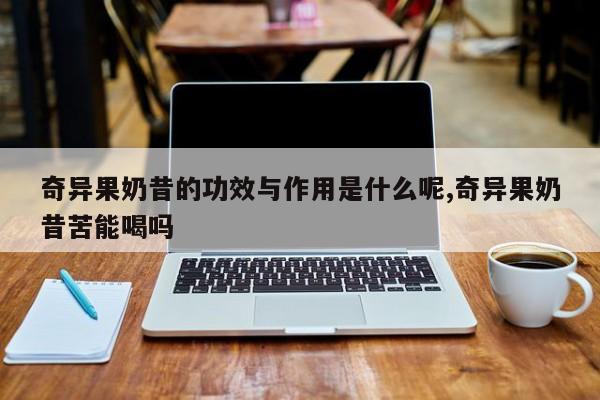 奇异果奶昔的功效与作用是什么呢,奇异果奶昔苦能喝吗