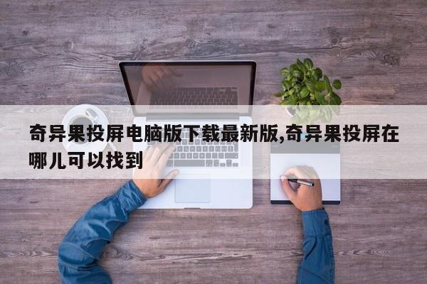 奇异果投屏电脑版下载最新版,奇异果投屏在哪儿可以找到