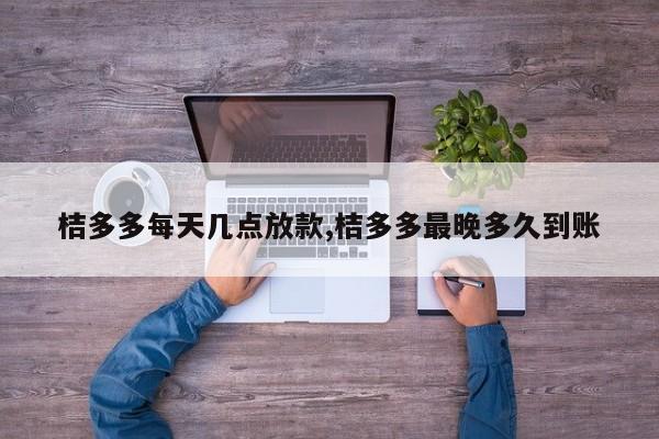 桔多多每天几点放款,桔多多最晚多久到账