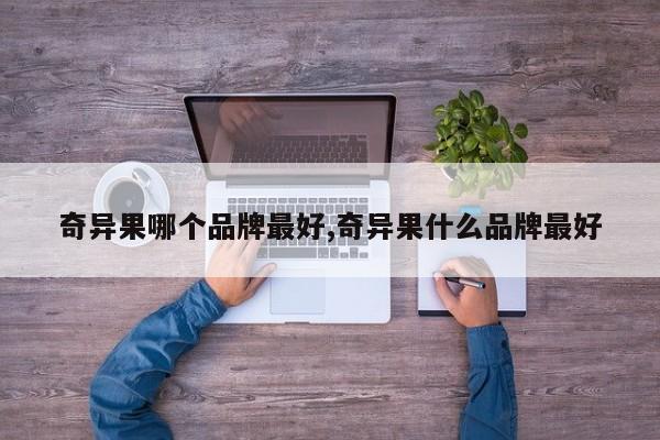 奇异果哪个品牌最好,奇异果什么品牌最好