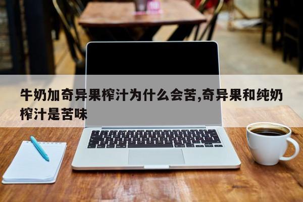 牛奶加奇异果榨汁为什么会苦,奇异果和纯奶榨汁是苦味