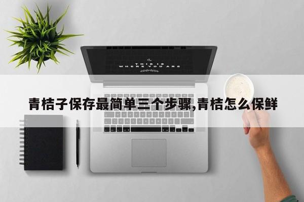 青桔子保存最简单三个步骤,青桔怎么保鲜