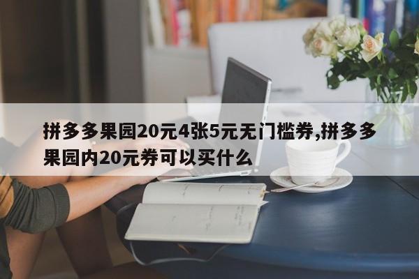 拼多多果园20元4张5元无门槛券,拼多多果园内20元券可以买什么