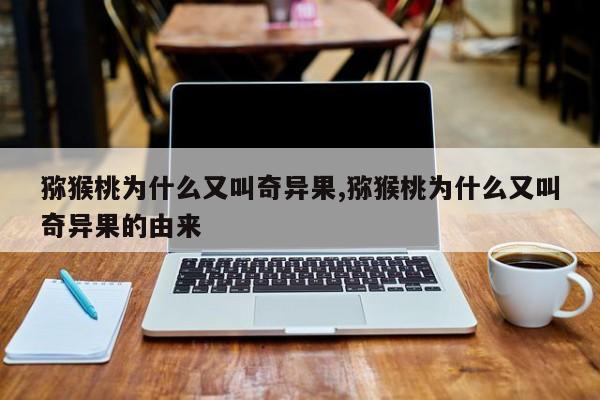 猕猴桃为什么又叫奇异果,猕猴桃为什么又叫奇异果的由来