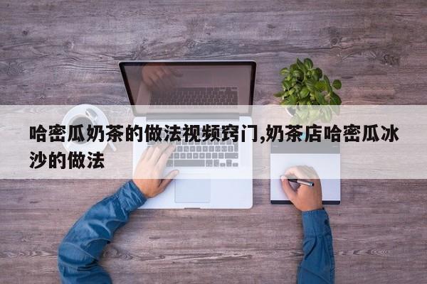 哈密瓜奶茶的做法视频窍门,奶茶店哈密瓜冰沙的做法