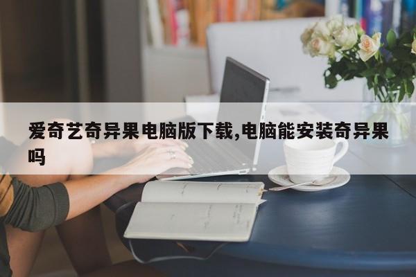 爱奇艺奇异果电脑版下载,电脑能安装奇异果吗