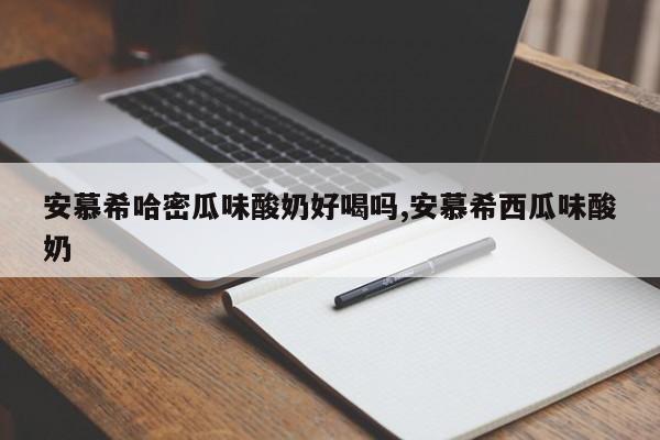 安慕希哈密瓜味酸奶好喝吗,安慕希西瓜味酸奶