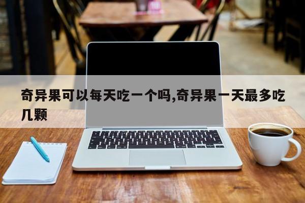 奇异果可以每天吃一个吗,奇异果一天最多吃几颗