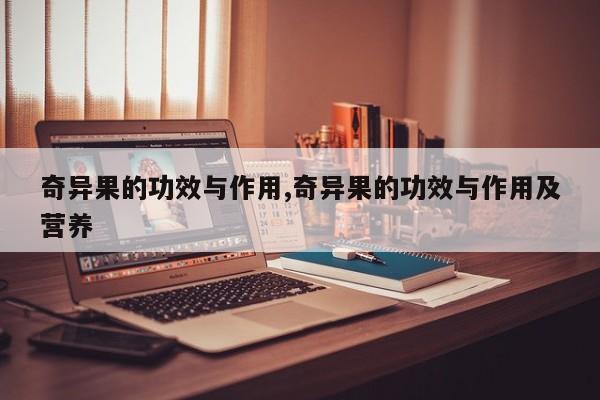 奇异果的功效与作用,奇异果的功效与作用及营养