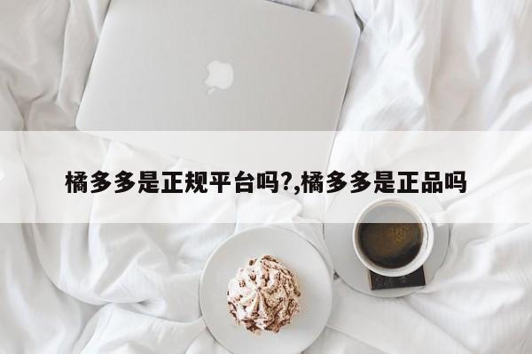 橘多多是正规平台吗?,橘多多是正品吗