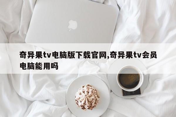 奇异果tv电脑版下载官网,奇异果tv会员电脑能用吗