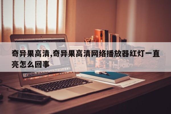 奇异果高清,奇异果高清网络播放器红灯一直亮怎么回事