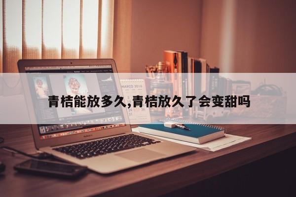 青桔能放多久,青桔放久了会变甜吗