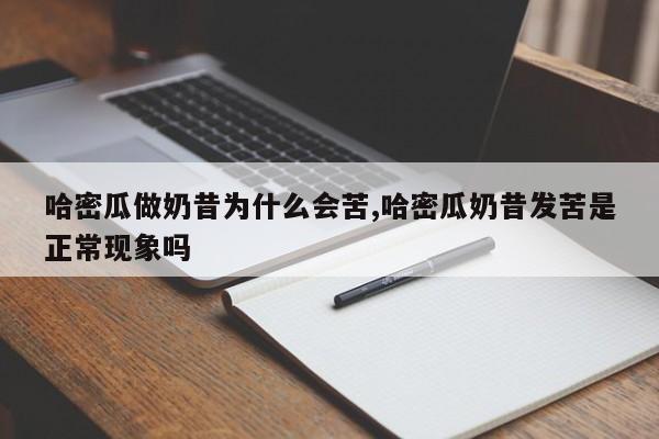 哈密瓜做奶昔为什么会苦,哈密瓜奶昔发苦是正常现象吗