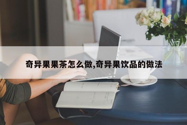 奇异果果茶怎么做,奇异果饮品的做法