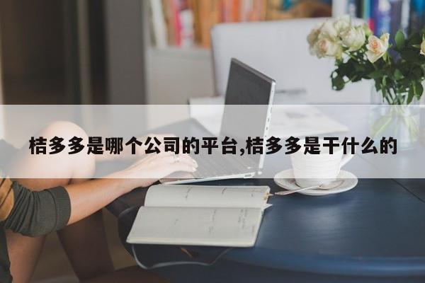 桔多多是哪个公司的平台,桔多多是干什么的