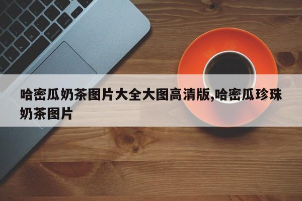 哈密瓜奶茶图片大全大图高清版,哈密瓜珍珠奶茶图片