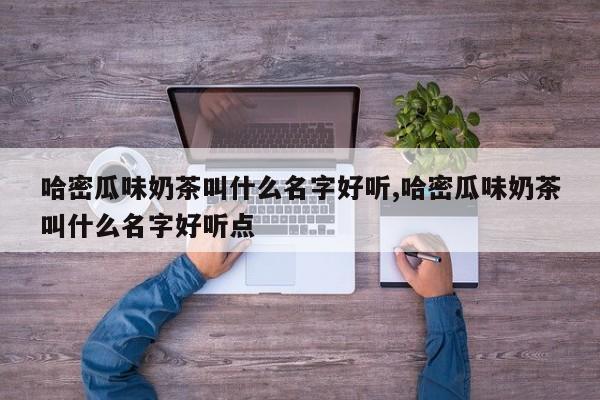 哈密瓜味奶茶叫什么名字好听,哈密瓜味奶茶叫什么名字好听点
