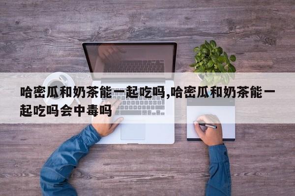 哈密瓜和奶茶能一起吃吗,哈密瓜和奶茶能一起吃吗会中毒吗