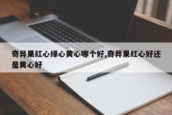 奇异果红心绿心黄心哪个好,奇异果红心好还是黄心好