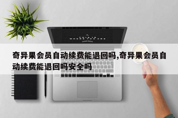奇异果会员自动续费能退回吗,奇异果会员自动续费能退回吗安全吗